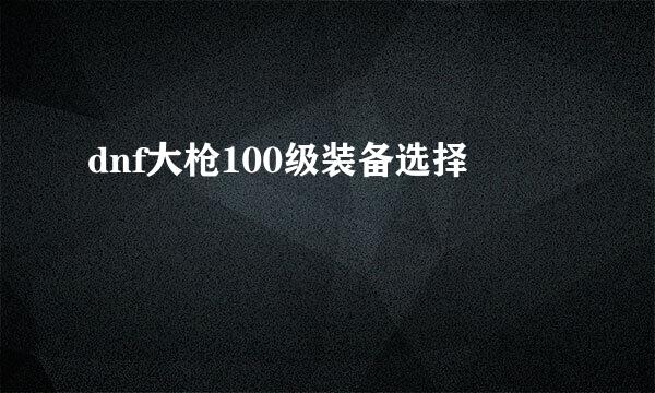 dnf大枪100级装备选择