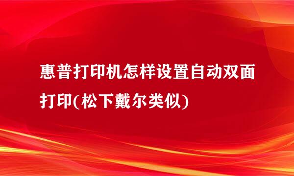 惠普打印机怎样设置自动双面打印(松下戴尔类似)