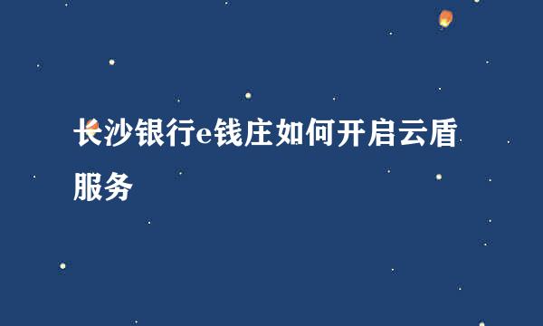 长沙银行e钱庄如何开启云盾服务