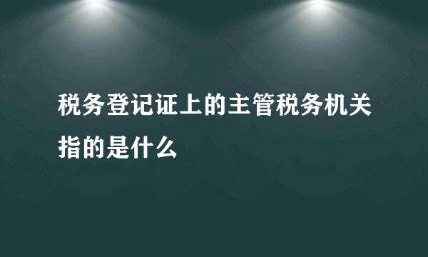 税务登记证上的主管税务机关指的是什么