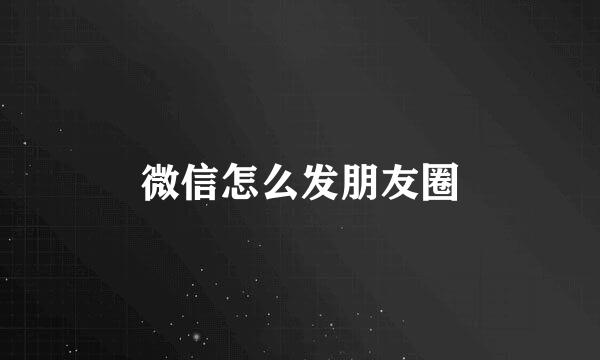 微信怎么发朋友圈