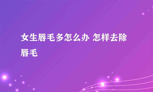 女生唇毛多怎么办 怎样去除唇毛