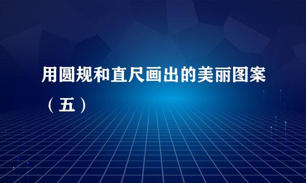 用圆规和直尺画出的美丽图案（五）