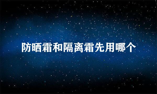 防晒霜和隔离霜先用哪个