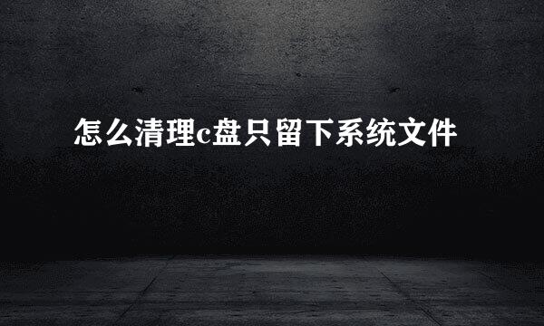 怎么清理c盘只留下系统文件