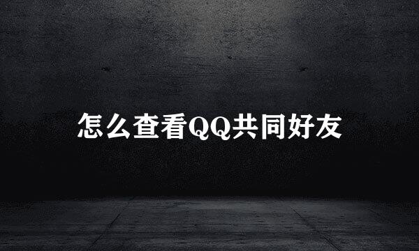 怎么查看QQ共同好友
