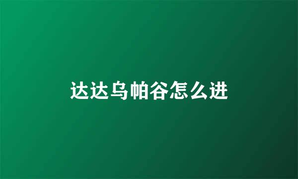 达达乌帕谷怎么进