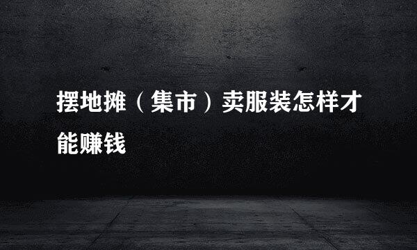 摆地摊（集市）卖服装怎样才能赚钱