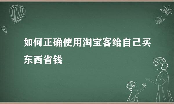如何正确使用淘宝客给自己买东西省钱