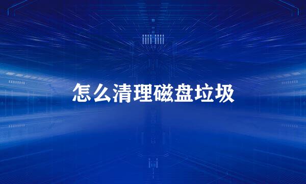 怎么清理磁盘垃圾