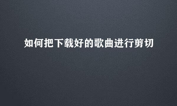 如何把下载好的歌曲进行剪切