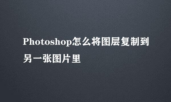 Photoshop怎么将图层复制到另一张图片里