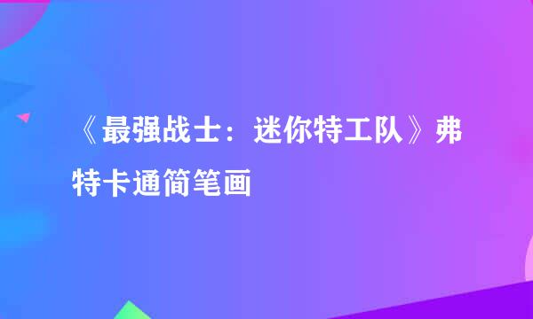 《最强战士：迷你特工队》弗特卡通简笔画