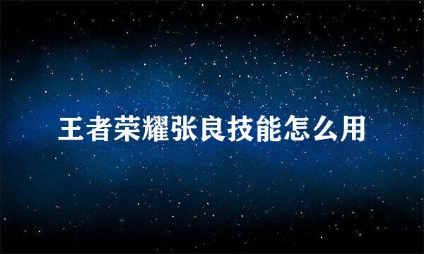 王者荣耀张良技能怎么用