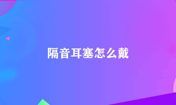 隔音耳塞怎么戴