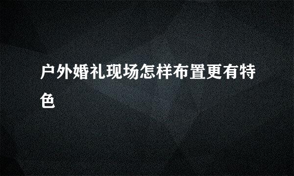 户外婚礼现场怎样布置更有特色