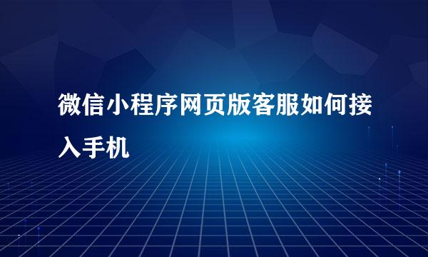 微信小程序网页版客服如何接入手机
