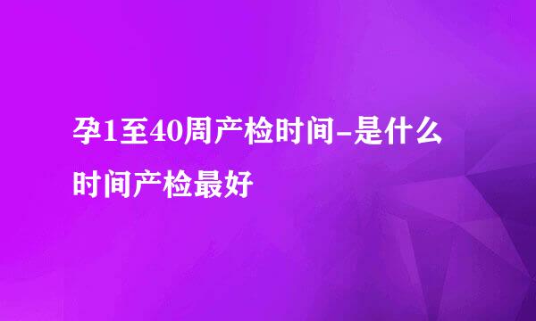 孕1至40周产检时间-是什么时间产检最好