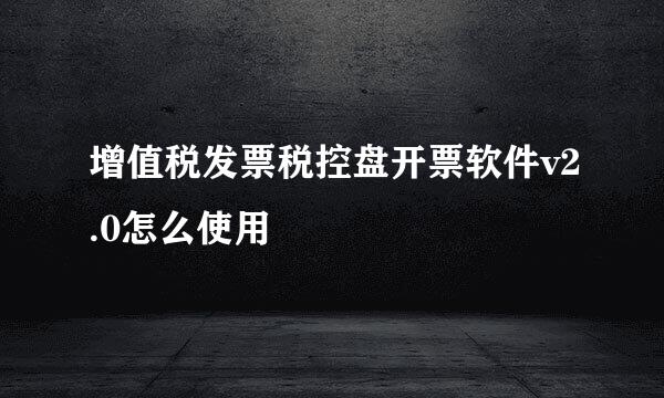 增值税发票税控盘开票软件v2.0怎么使用