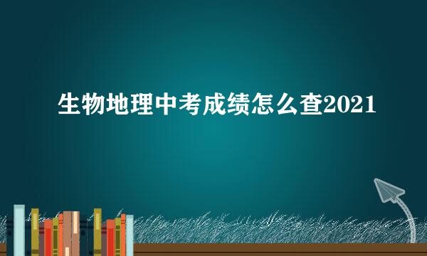 生物地理中考成绩怎么查2021