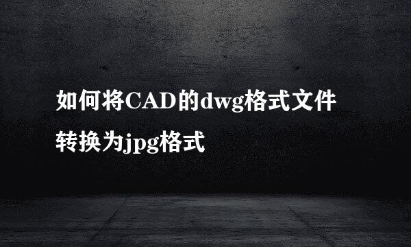 如何将CAD的dwg格式文件转换为jpg格式