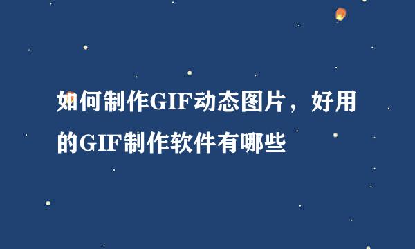 如何制作GIF动态图片，好用的GIF制作软件有哪些