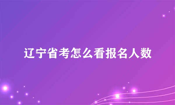 辽宁省考怎么看报名人数