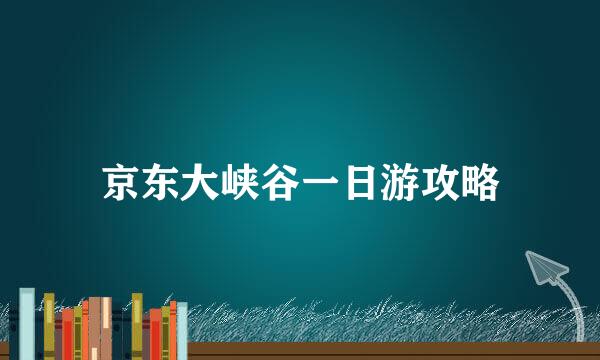 京东大峡谷一日游攻略