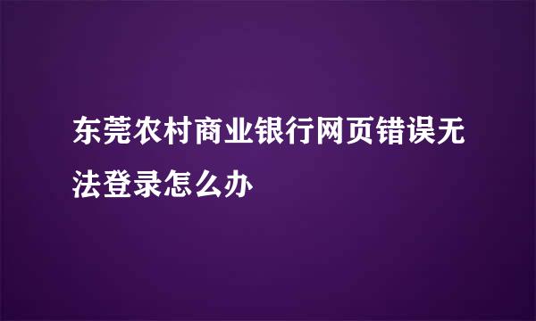 东莞农村商业银行网页错误无法登录怎么办