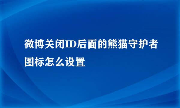 微博关闭ID后面的熊猫守护者图标怎么设置