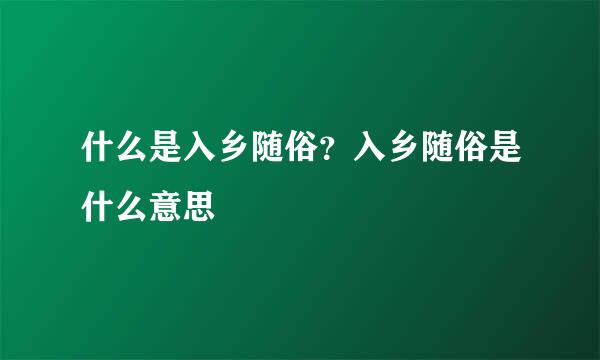 什么是入乡随俗？入乡随俗是什么意思
