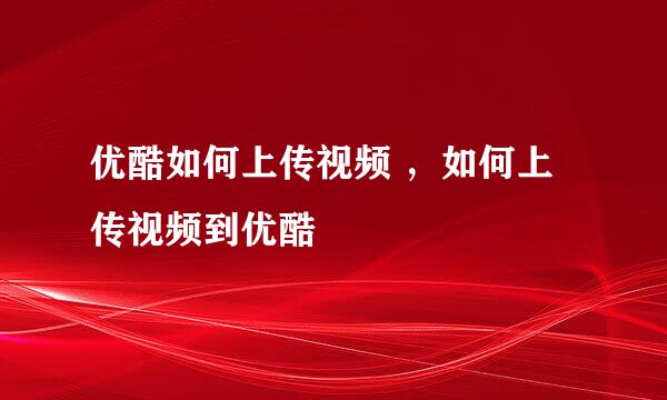 优酷如何上传视频 ，如何上传视频到优酷
