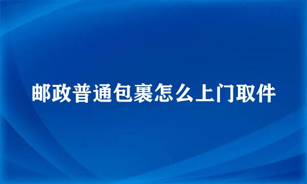 邮政普通包裹怎么上门取件