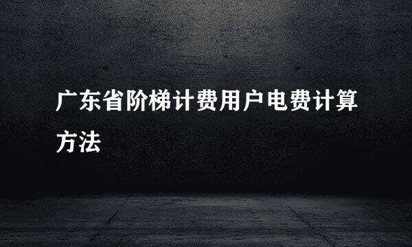 广东省阶梯计费用户电费计算方法