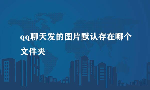 qq聊天发的图片默认存在哪个文件夹