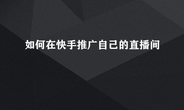 如何在快手推广自己的直播间