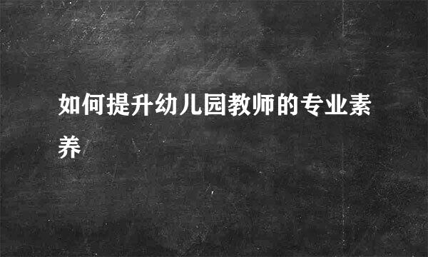如何提升幼儿园教师的专业素养