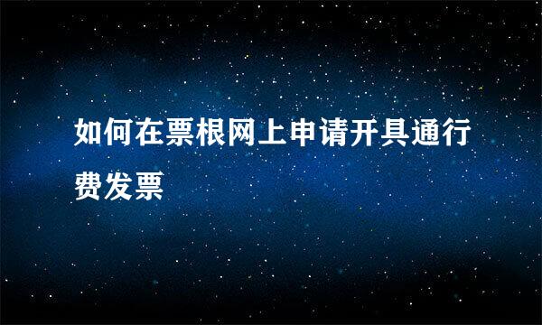 如何在票根网上申请开具通行费发票