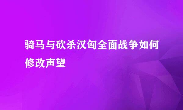 骑马与砍杀汉匈全面战争如何修改声望