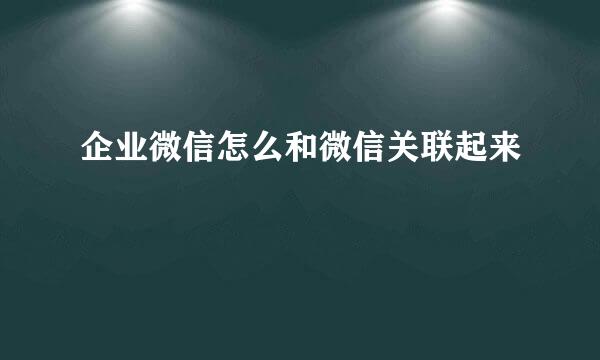 企业微信怎么和微信关联起来