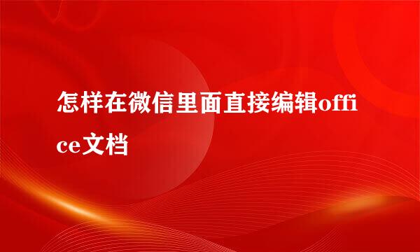 怎样在微信里面直接编辑office文档
