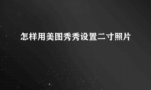 怎样用美图秀秀设置二寸照片