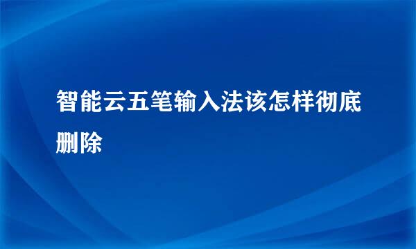 智能云五笔输入法该怎样彻底删除