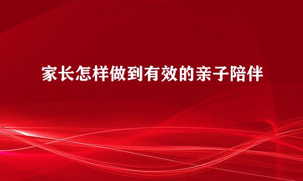 家长怎样做到有效的亲子陪伴