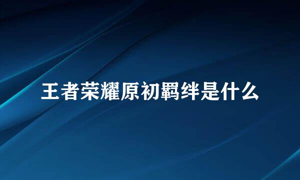 王者荣耀原初羁绊是什么
