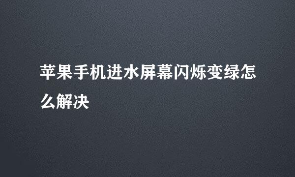 苹果手机进水屏幕闪烁变绿怎么解决