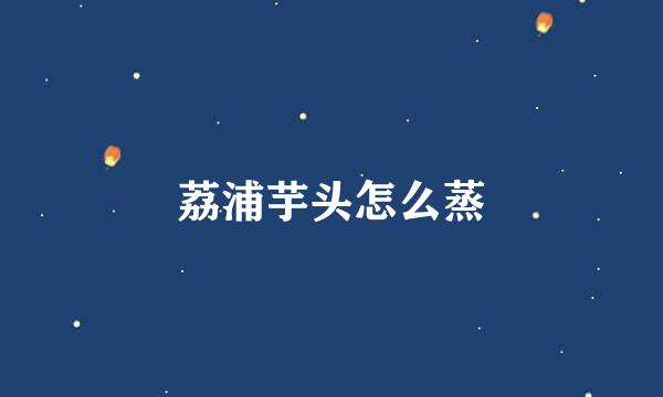 荔浦芋头怎么蒸