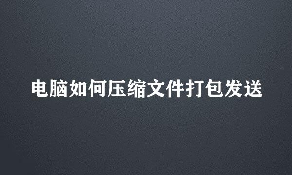 电脑如何压缩文件打包发送