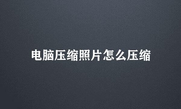 电脑压缩照片怎么压缩