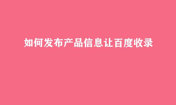 如何发布产品信息让百度收录